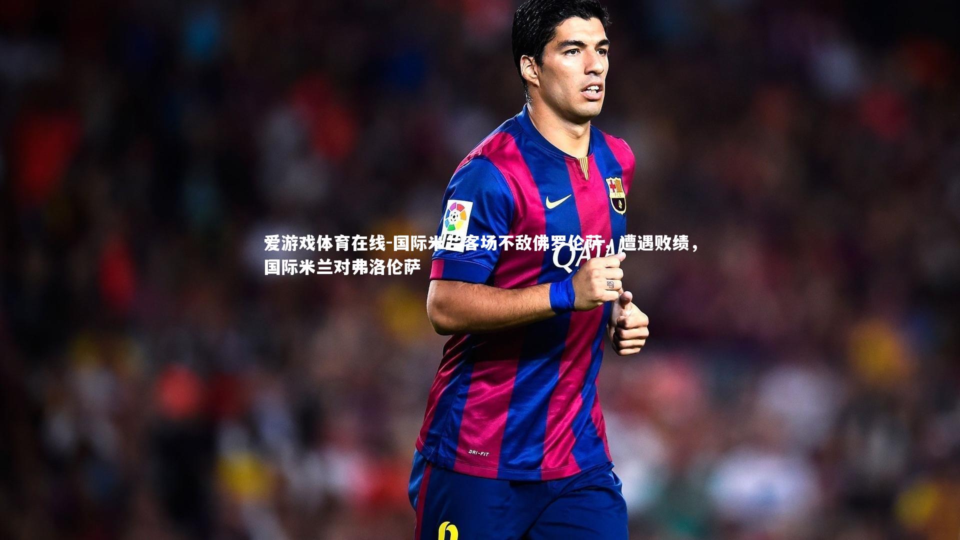 爱游戏体育在线-国际米兰客场不敌佛罗伦萨，遭遇败绩，国际米兰对弗洛伦萨