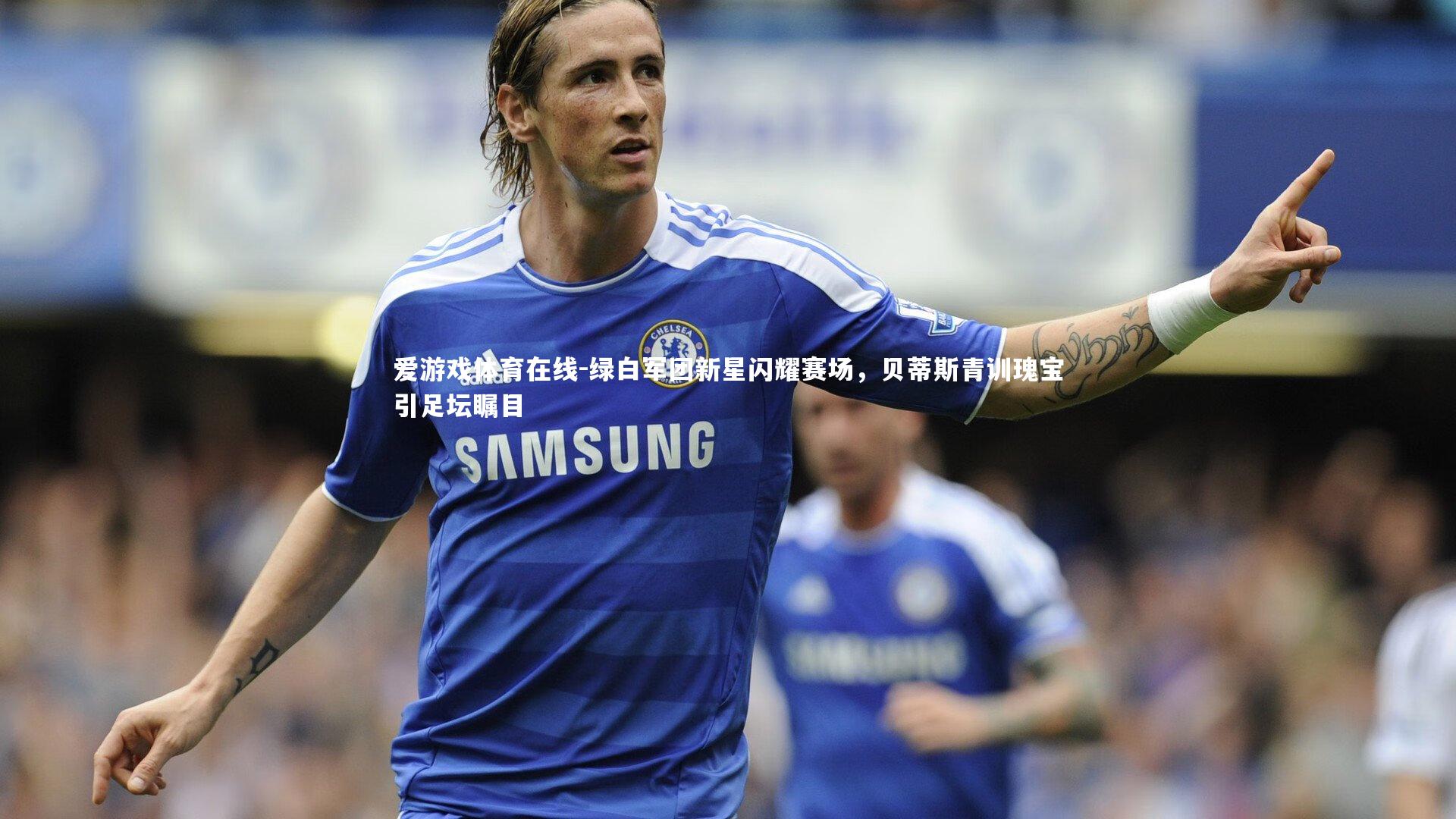 绿白军团新星闪耀赛场,贝蒂斯青训瑰宝引足坛瞩目