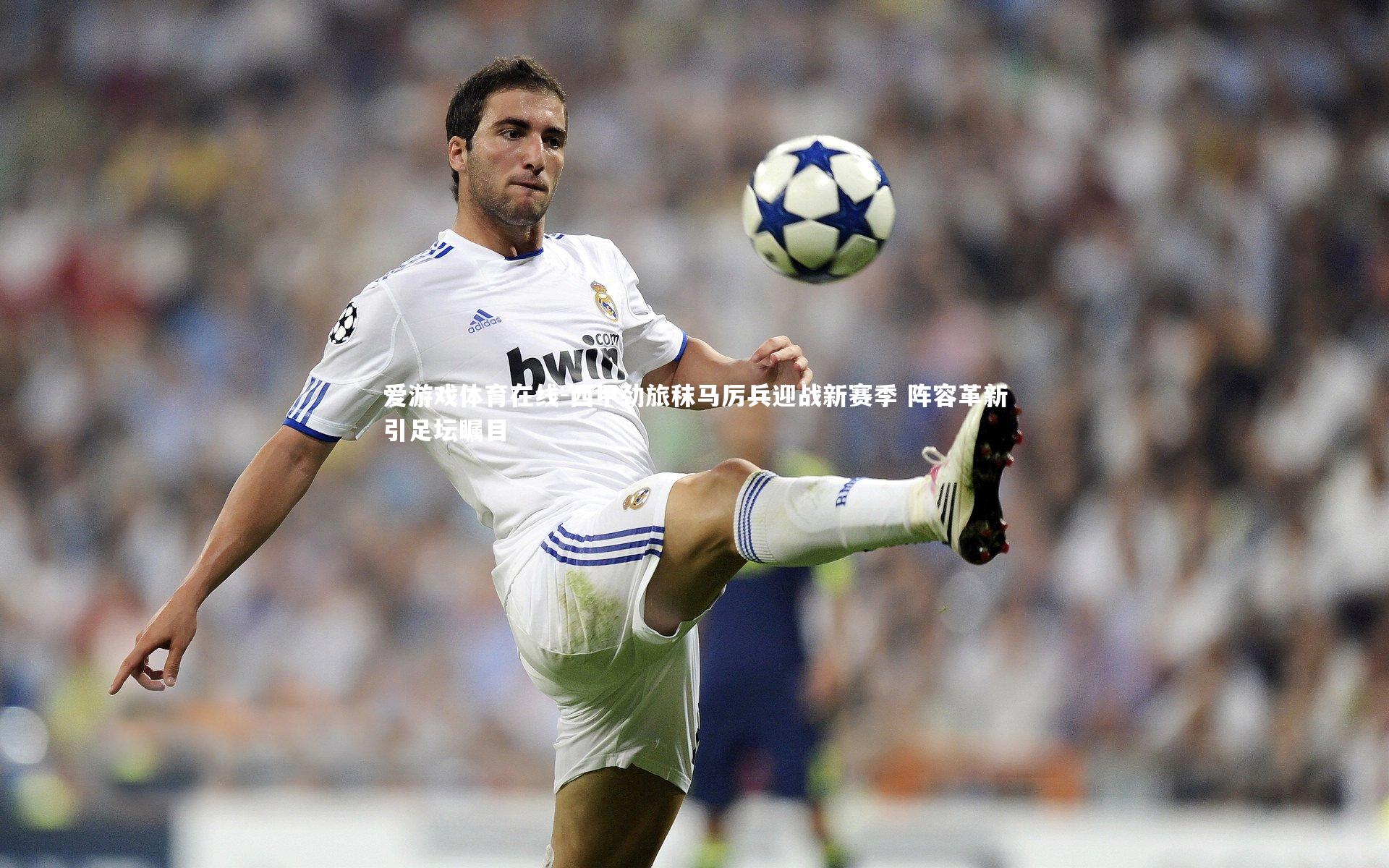 西甲劲旅秣马厉兵迎战新赛季 阵容革新引足坛瞩目