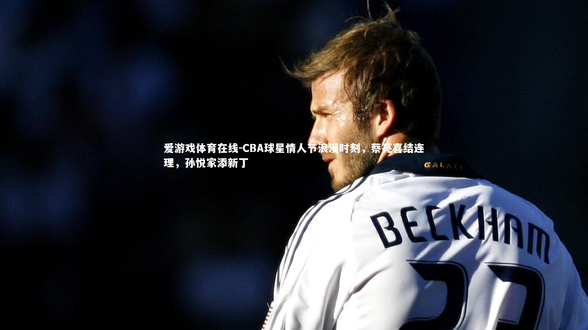 爱游戏体育在线-CBA球星情人节浪漫时刻，蔡亮喜结连理，孙悦家添新丁