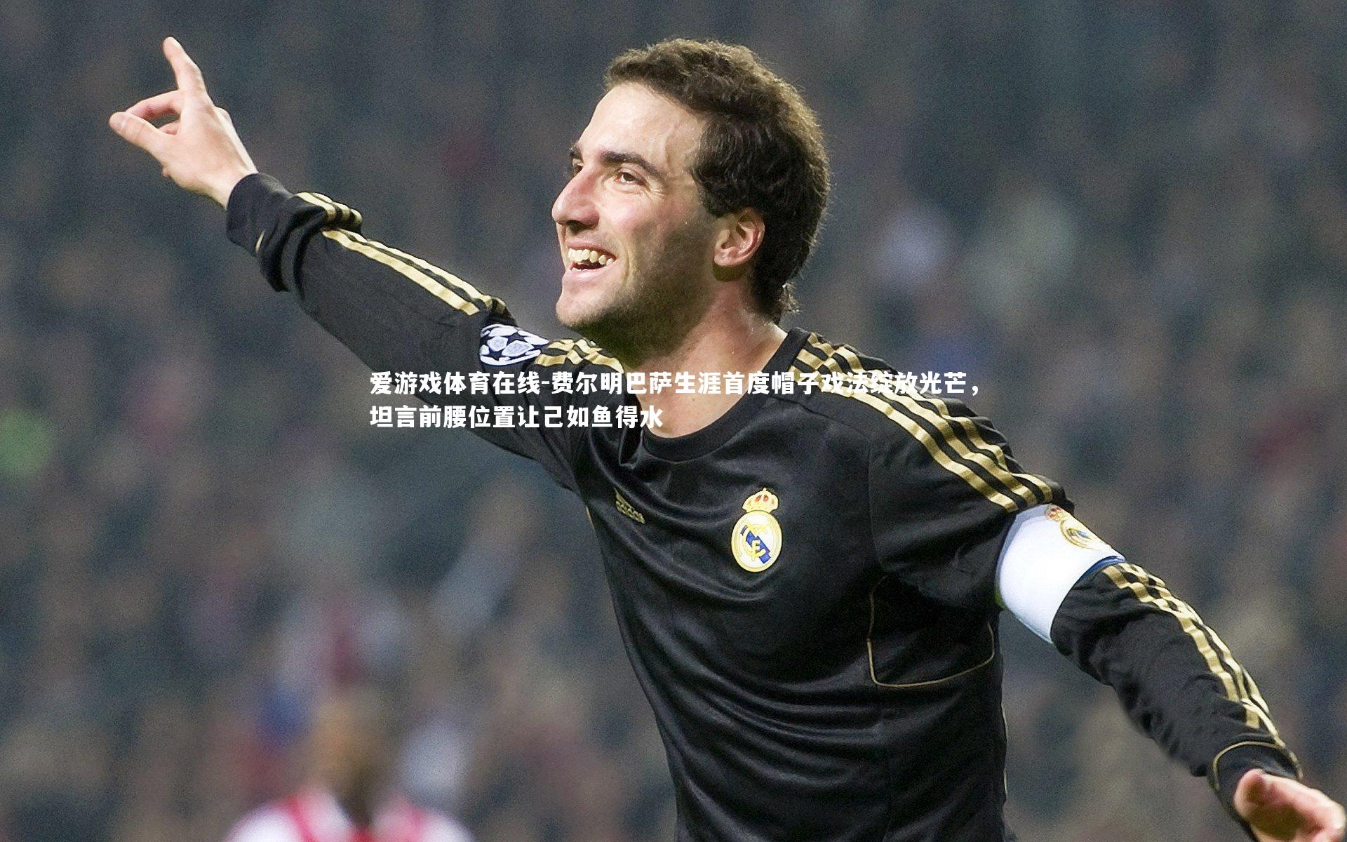 爱游戏体育在线-费尔明巴萨生涯首度帽子戏法绽放光芒，坦言前腰位置让己如鱼得水