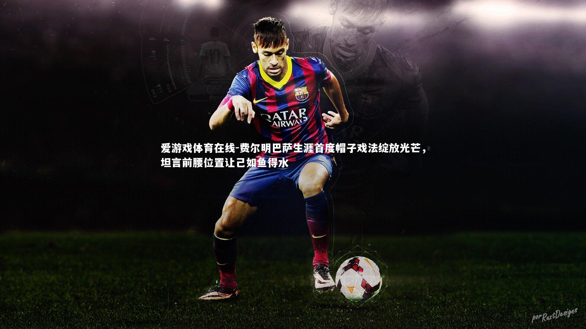 费尔明巴萨生涯首度帽子戏法绽放光芒,坦言前腰位置让己如鱼得水