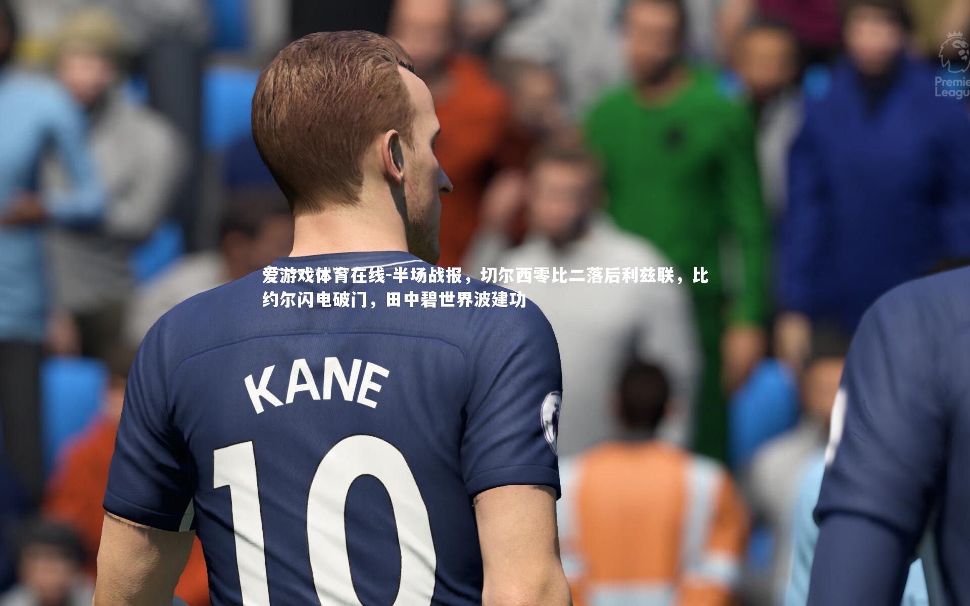 爱游戏体育在线-半场战报，切尔西零比二落后利兹联，比约尔闪电破门，田中碧世界波建功
