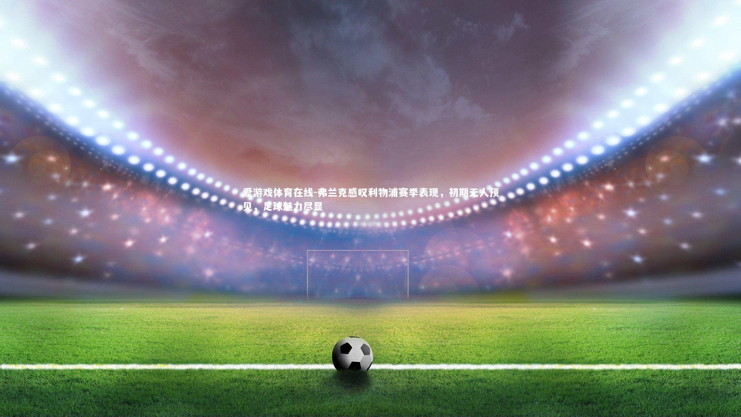 弗兰克感叹利物浦赛季表现,初期无人预见,足球魅力尽显