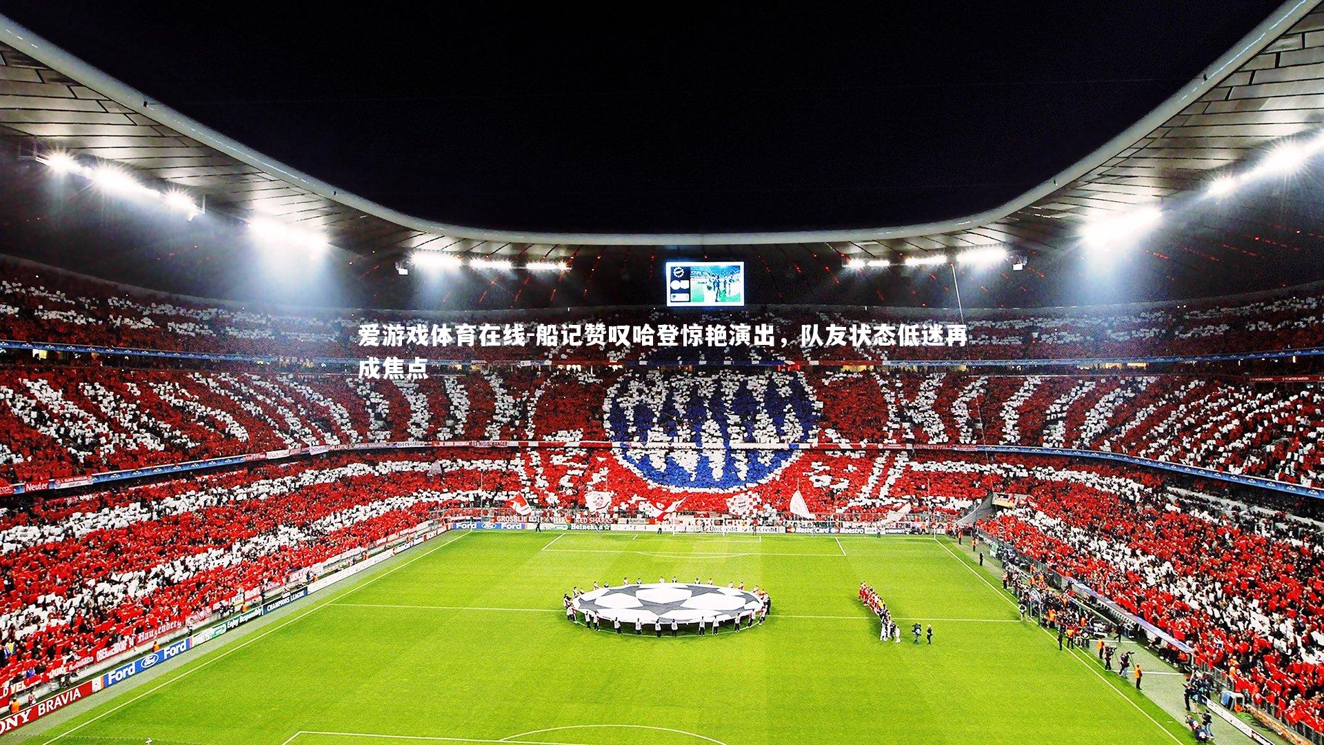 爱游戏体育在线-船记赞叹哈登惊艳演出，队友状态低迷再成焦点