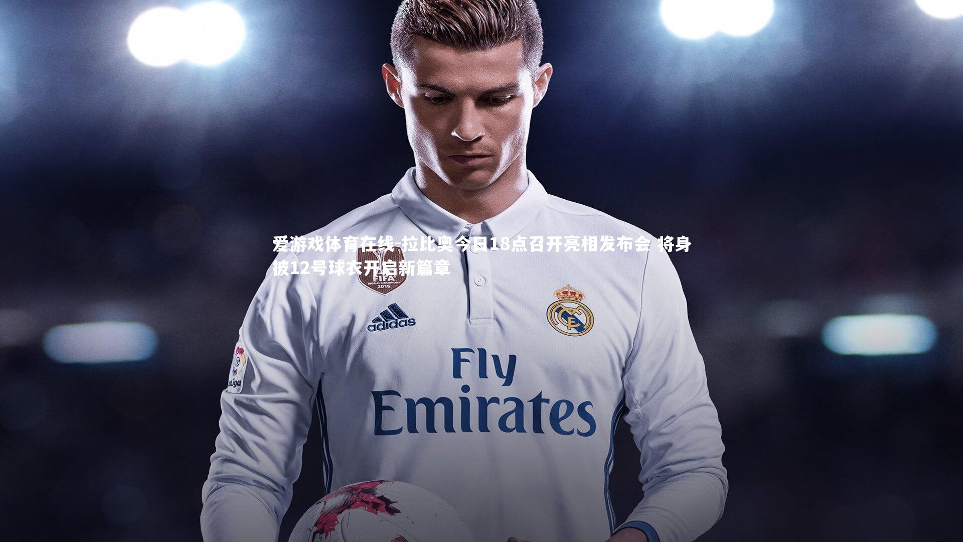 爱游戏体育在线-拉比奥今日18点召开亮相发布会 将身披12号球衣开启新篇章